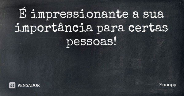 É impressionante a sua importância para certas pessoas!... Frase de Snoopy.
