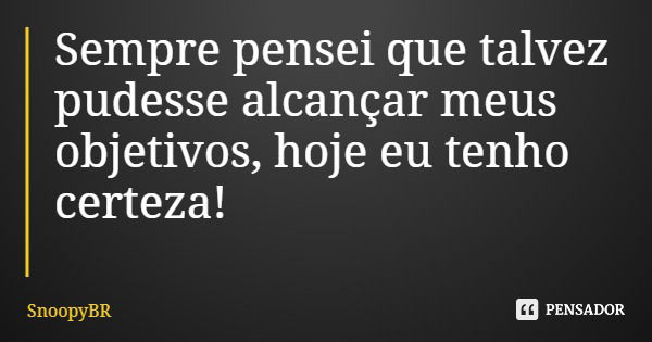 Sempre pensei que talvez pudesse alcançar meus objetivos, hoje eu tenho certeza!... Frase de SnoopyBR.