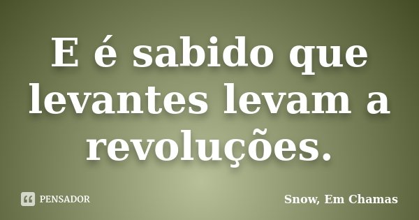 E é sabido que levantes levam a revoluções.... Frase de Snow, Em Chamas.