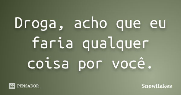 Droga, acho que eu faria qualquer coisa por você.... Frase de Snowflakes.