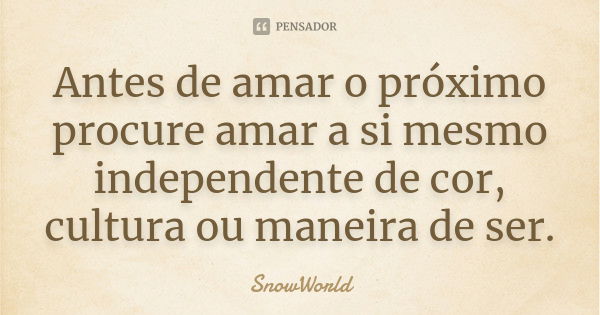 Antes de amar o próximo procure amar a si mesmo independente de cor, cultura ou maneira de ser.... Frase de SnowWorld.