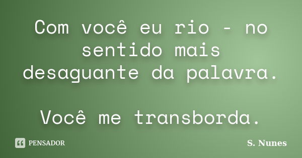 Com você eu rio - no sentido mais desaguante da palavra. Você me transborda.... Frase de S. Nunes.