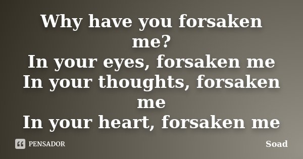 Why have you forsaken me? In your eyes, forsaken me In your thoughts, forsaken me In your heart, forsaken me... Frase de SOAD.
