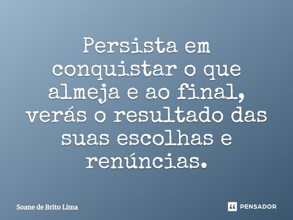 ⁠Persista em conquistar o que almeja e ao final, verás o resultado das suas escolhas e renúncias.... Frase de Soane de Brito Lima.