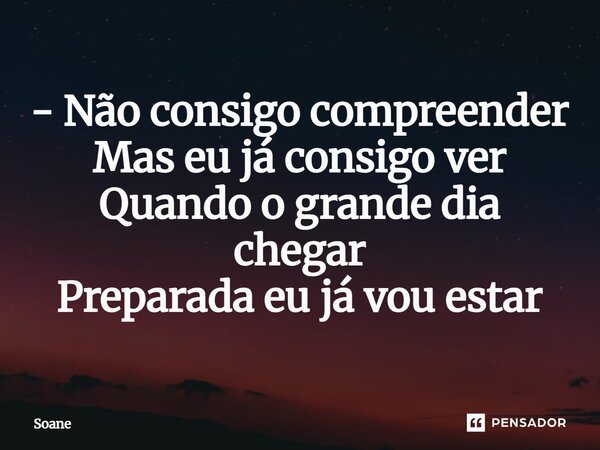 ⁠- Não consigo compreender Mas eu já consigo ver Quando o grande dia chegar Preparada eu já vou estar... Frase de Soane.