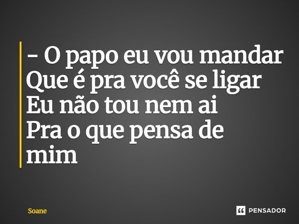 ⁠- O papo eu vou mandar Que é pra você se ligar Eu não tou nem ai Pra o que pensade mim... Frase de Soane.