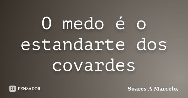 O medo é o estandarte dos covardes... Frase de Soares A Marcelo,.