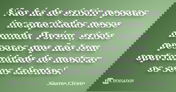 Não há de existir pessoas incapacitadas nesse mundo. Porém, existe pessoas que não tem oportunidade de mostrar os seus talentos!... Frase de Soares Cicero.