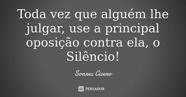 Toda vez que alguém lhe julgar, use a principal oposição contra ela, o Silêncio!... Frase de Soares Cicero.