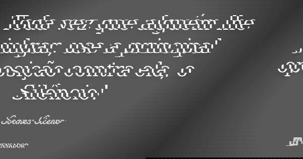 Toda vez que alguém lhe julgar, use a principal oposição contra ela, o Silêncio!... Frase de Soares Cicero.