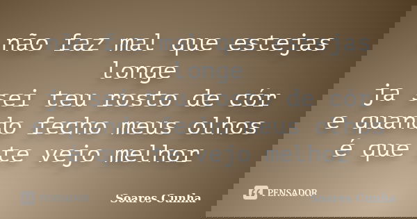 não faz mal que estejas longe ja sei teu rosto de cór e quando fecho meus olhos é que te vejo melhor... Frase de Soares Cunha.