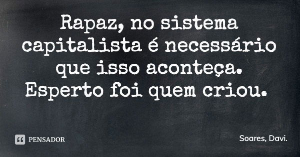 Rapaz, no sistema capitalista é necessário que isso aconteça. Esperto foi quem criou.... Frase de Soares, Davi..