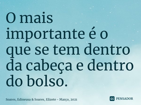 O mais importante é o que se tem dentro da cabeça e dentro do bolso.... Frase de Soares, Edineusa  Soares, Elizete - Março, 2021.