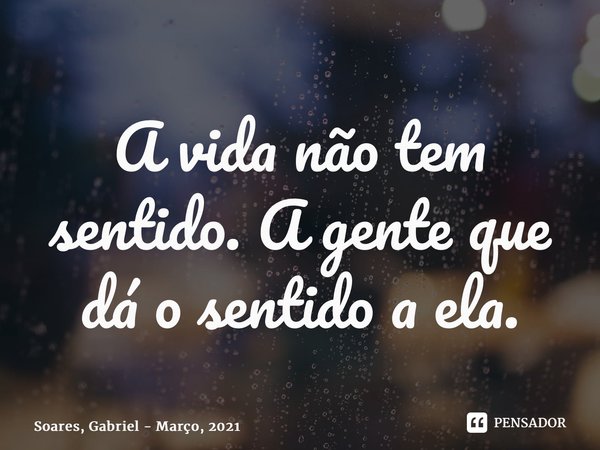 ⁠A vida não tem sentido. A gente que dá o sentido a ela.... Frase de Soares, Gabriel - Março, 2021.