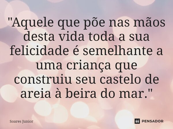 ⁠"Aquele que põe nas mãos desta vida toda a sua felicidade é semelhante a uma criança que construiu seu castelo de areia à beira do mar."... Frase de Soares Junior.
