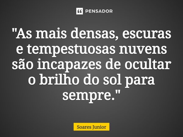 ⁠"As mais densas, escuras e tempestuosas nuvens são incapazes de ocultar o brilho do sol para sempre."... Frase de Soares Junior.