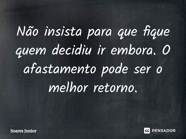 ⁠Não insista para que fique quem decidiu ir embora. O afastamento pode ser o melhor retorno.... Frase de Soares Junior.