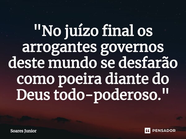 ⁠"No juízo final os arrogantes governos deste mundo se desfarão como poeira diante do Deus todo-poderoso."... Frase de Soares Junior.