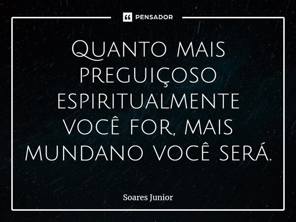 Quanto mais preguiçoso espiritualmente você for, mais mundano você será.... Frase de Soares Junior.