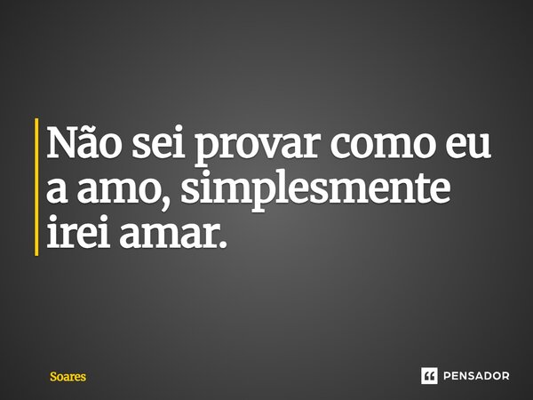Não sei provar como eu a amo, simplesmente irei amar.... Frase de Soares.