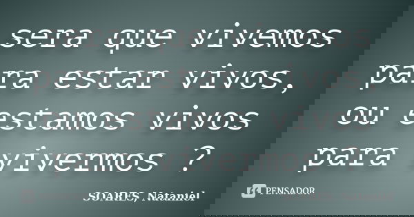 sera que vivemos para estar vivos, ou estamos vivos para vivermos ?... Frase de SOARES, Nataniel.
