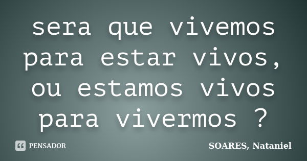 sera que vivemos para estar vivos, ou estamos vivos para vivermos ?... Frase de SOARES, Nataniel.