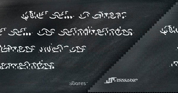 Que se... O amor. Que se... Os sentimentos. Vamos viver os momentos.... Frase de Soares.