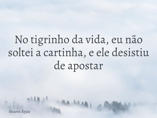 No tigrinho da vida, eu não soltei a cartinha, e ele desistiu de apostar... Frase de Soares Ryan.