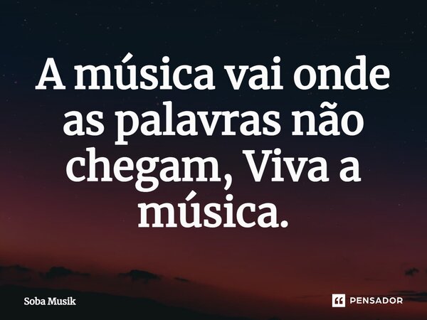 A música vai onde as palavras não chegam, Viva a música.⁠... Frase de Soba Musik.