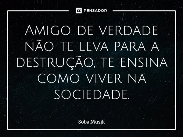 ⁠Amigo de verdade não te leva para a destrução, te ensina como viver na sociedade.... Frase de Soba Musik.