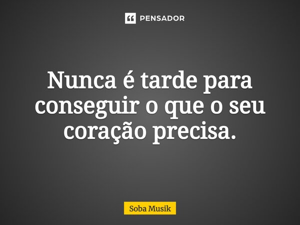 ⁠Nunca é tarde para conseguir o que o seu coração precisa.... Frase de Soba Musik.