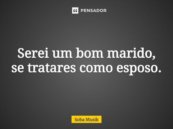 ⁠Serei um bom marido, se tratares como esposo.... Frase de Soba Musik.