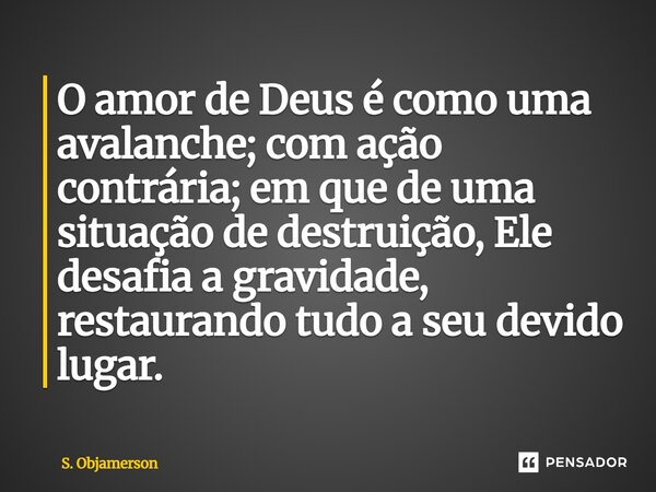 ⁠O amor de Deus é como uma avalanche; com ação contrária; em que de uma situação de destruição, Ele desafia a gravidade, restaurando tudo a seu devido lugar.... Frase de S. Objamerson.
