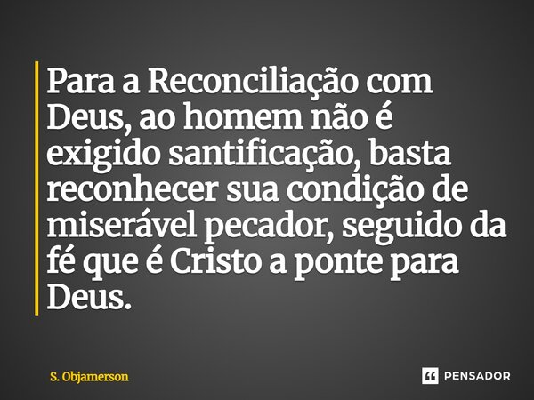 ⁠Para a Reconciliação com Deus, ao homem não é exigido santificação, basta reconhecer sua condição de miserável pecador, seguido da fé que é Cristo a ponte para... Frase de S. Objamerson.