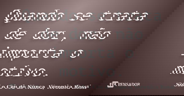 Quando se trata de dor, não importa o motivo.... Frase de Sob o Céu do Nunca, Veronica Rossi.