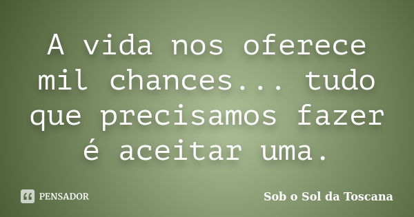 A vida nos oferece mil chances... tudo que precisamos fazer é aceitar uma.... Frase de Sob o sol da Toscana.