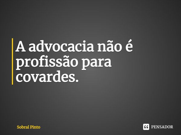 A advocacia não é profissão para covardes.... Frase de Sobral Pinto.