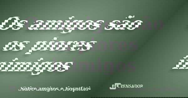 Os amigos são os piores inimigos... Frase de Sobre amigos e hospitais.