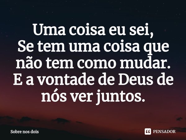 ⁠Uma coisa eu sei,
Se tem uma coisa que não tem como mudar.
E a vontade de Deus de nós ver juntos.... Frase de Sobre nos dois.