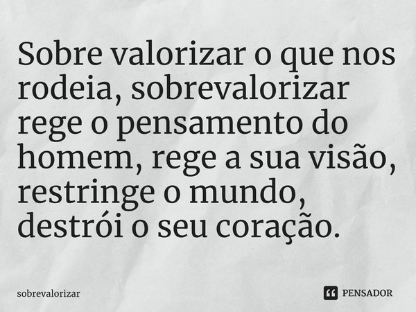 ⁠Sobre valorizar o que nos rodeia, sobrevalorizar rege o pensamento do homem, rege a sua visão, restringe o mundo, destrói o seu coração.... Frase de sobrevalorizar.