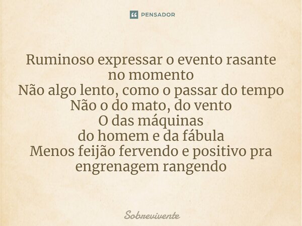 Ruminoso expressar o evento rasante no momento Não algo lento, como o passar do tempo Não o do mato, do vento O das máquinas do homem e da fábula Menos feijão f... Frase de Sobrevivente.