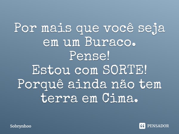 ⁠Por mais que você seja em um Buraco. Pense! Estou comSORTE! Porquê ainda não tem terra em Cima.... Frase de sobrynhoo.