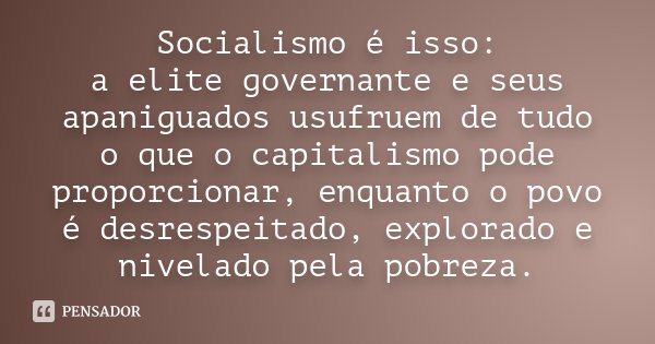 Socialismo é isso: a elite governante e seus apaniguados usufruem de tudo o que o capitalismo pode proporcionar, enquanto o povo é desrespeitado, explorado e ni