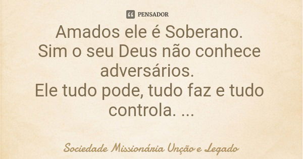 Amados ele é Soberano. Sim o seu Deus não conhece adversários. Ele tudo pode, tudo faz e tudo controla.... Frase de Sociedade Missionária Unção e Legado.