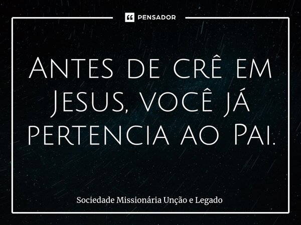 ⁠Antes de crê em Jesus, você já pertencia ao Pai.... Frase de Sociedade Missionária Unção e Legado.