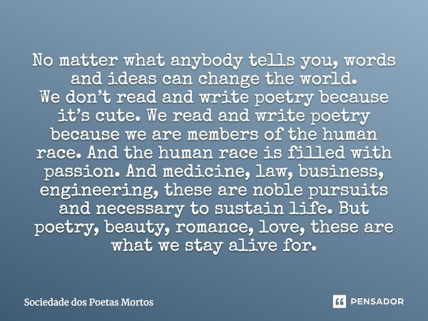 No matter what anybody tells you, words and ideas can change the world. We don’t read and write poetry because it’s cute. We read and write poetry because we ar... Frase de sociedade dos poetas mortos.
