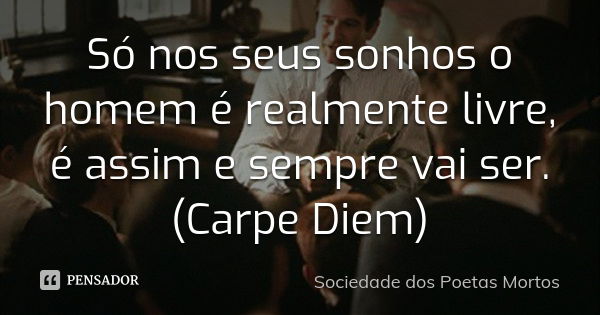 Só nos seus sonhos o homem é realmente livre, é assim e sempre vai ser. (Carpe Diem)... Frase de Sociedade dos Poetas Mortos.