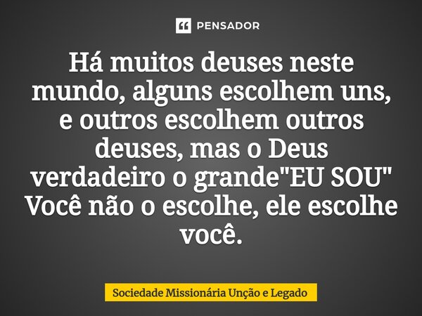 ⁠Há muitos deuses neste mundo, alguns escolhem uns, e outros escolhem outros deuses, mas o Deus verdadeiro o grande "EU SOU" Você não o escolhe, ele e... Frase de Sociedade Missionária Unção e Legado.