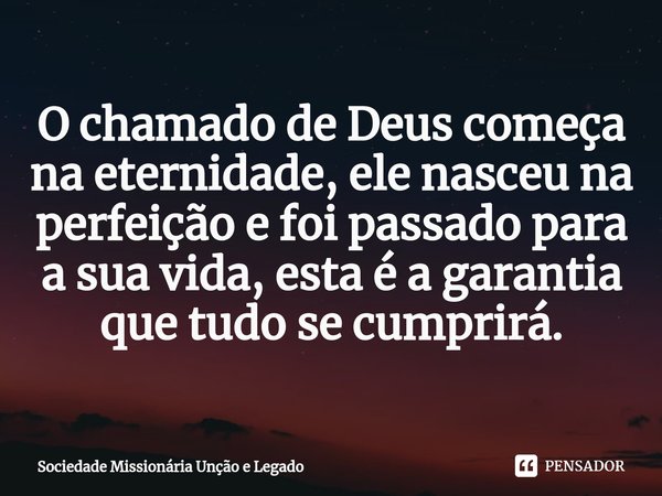 ⁠O chamado de Deus começa na eternidade, ele nasceu na perfeição e foi passado para a sua vida, esta é a garantia que tudo se cumprirá.... Frase de Sociedade Missionária Unção e Legado.