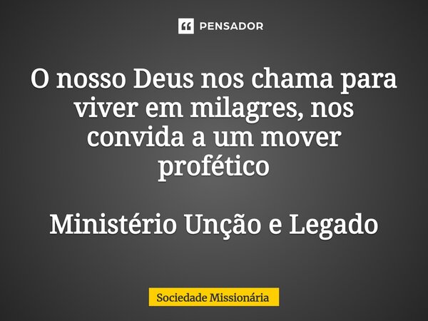 O nosso Deus nos chama para viver em milagres, nos convida a um mover profético Ministério Unção e Legado... Frase de Sociedade Missionária.